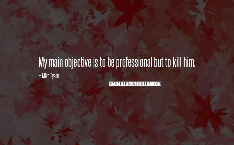 Mike Tyson Quotes: My main objective is to be professional but to kill him.