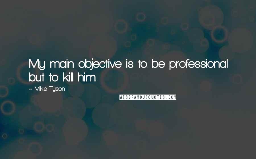 Mike Tyson Quotes: My main objective is to be professional but to kill him.