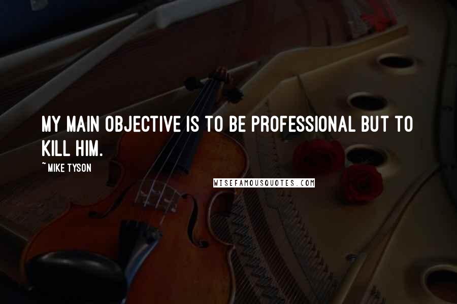 Mike Tyson Quotes: My main objective is to be professional but to kill him.