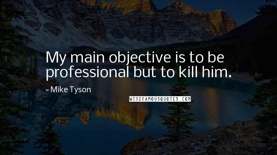 Mike Tyson Quotes: My main objective is to be professional but to kill him.