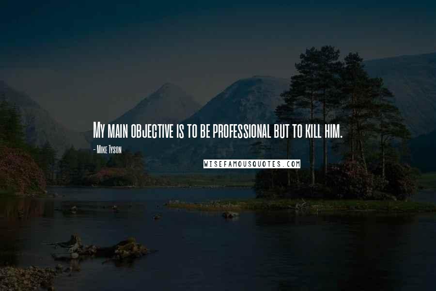 Mike Tyson Quotes: My main objective is to be professional but to kill him.