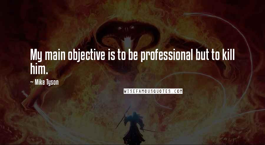 Mike Tyson Quotes: My main objective is to be professional but to kill him.