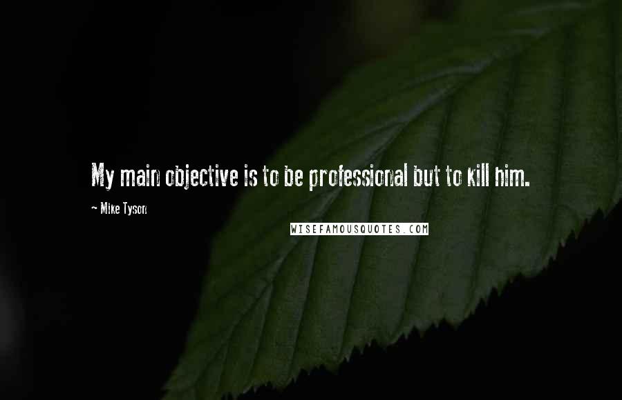 Mike Tyson Quotes: My main objective is to be professional but to kill him.