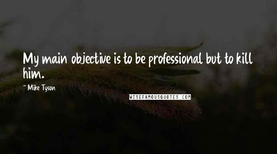 Mike Tyson Quotes: My main objective is to be professional but to kill him.