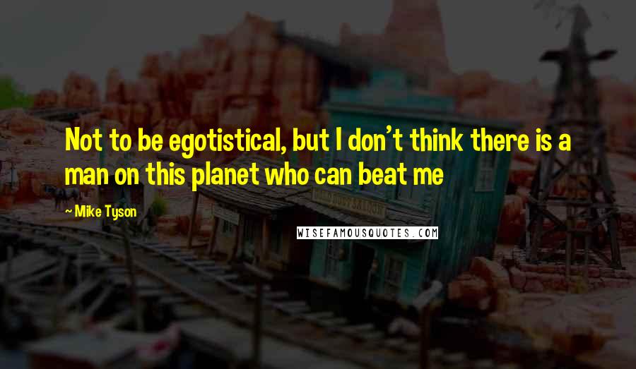 Mike Tyson Quotes: Not to be egotistical, but I don't think there is a man on this planet who can beat me