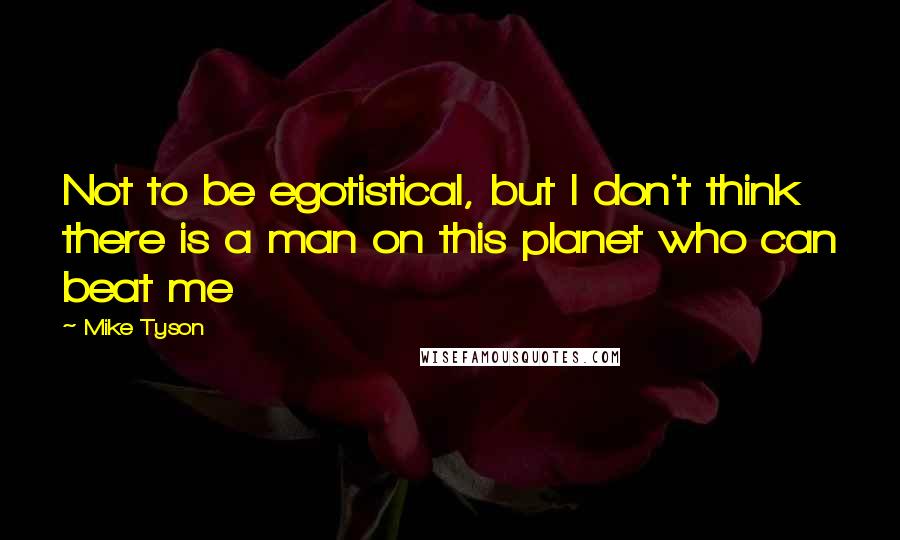 Mike Tyson Quotes: Not to be egotistical, but I don't think there is a man on this planet who can beat me