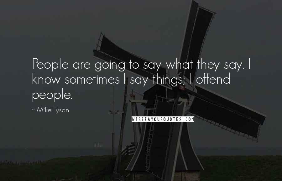 Mike Tyson Quotes: People are going to say what they say. I know sometimes I say things; I offend people.