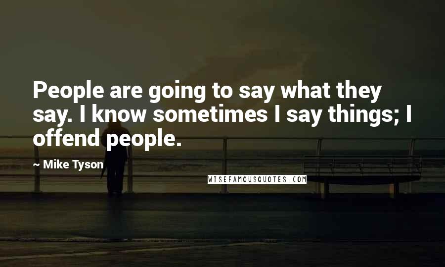 Mike Tyson Quotes: People are going to say what they say. I know sometimes I say things; I offend people.
