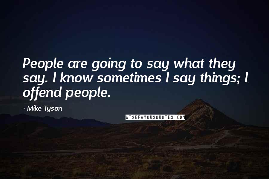 Mike Tyson Quotes: People are going to say what they say. I know sometimes I say things; I offend people.
