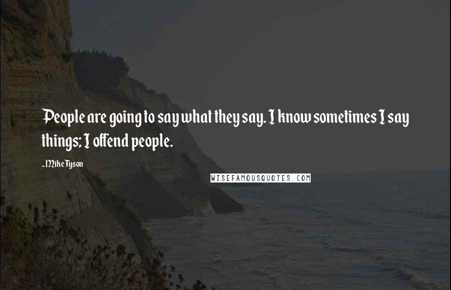 Mike Tyson Quotes: People are going to say what they say. I know sometimes I say things; I offend people.