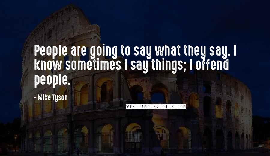 Mike Tyson Quotes: People are going to say what they say. I know sometimes I say things; I offend people.