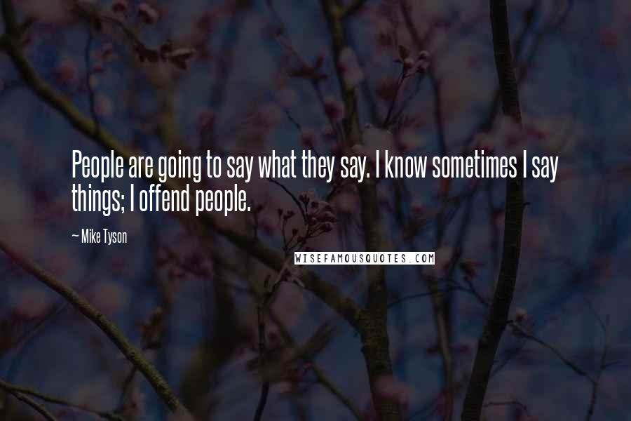 Mike Tyson Quotes: People are going to say what they say. I know sometimes I say things; I offend people.