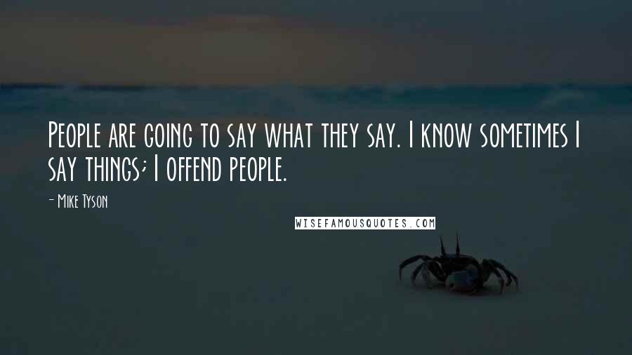 Mike Tyson Quotes: People are going to say what they say. I know sometimes I say things; I offend people.