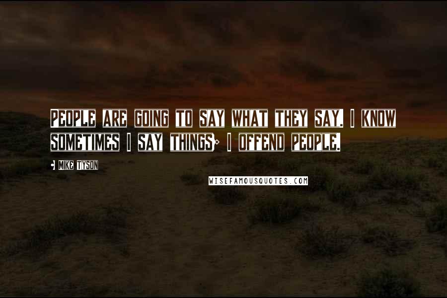 Mike Tyson Quotes: People are going to say what they say. I know sometimes I say things; I offend people.