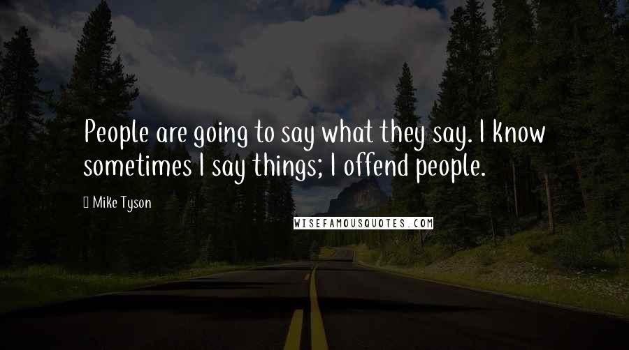 Mike Tyson Quotes: People are going to say what they say. I know sometimes I say things; I offend people.