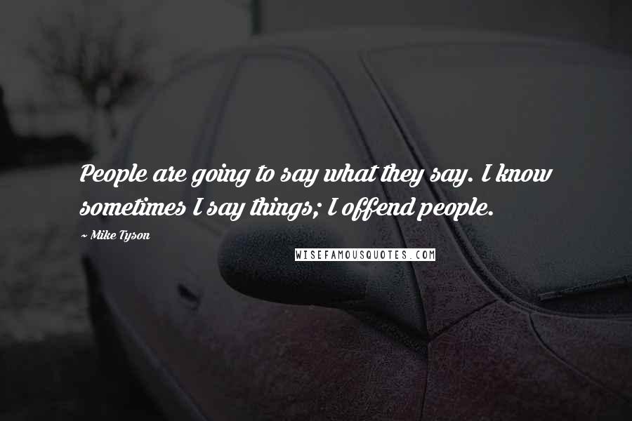 Mike Tyson Quotes: People are going to say what they say. I know sometimes I say things; I offend people.