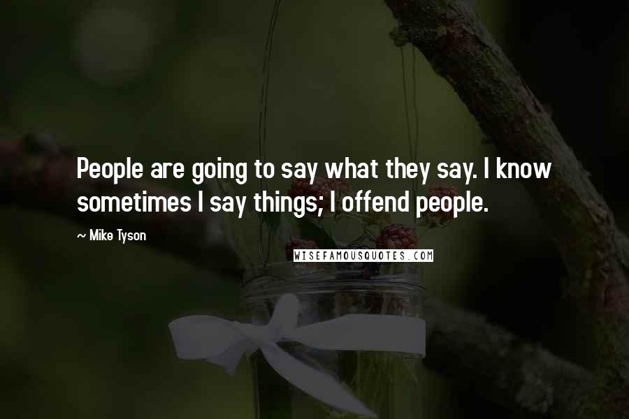 Mike Tyson Quotes: People are going to say what they say. I know sometimes I say things; I offend people.