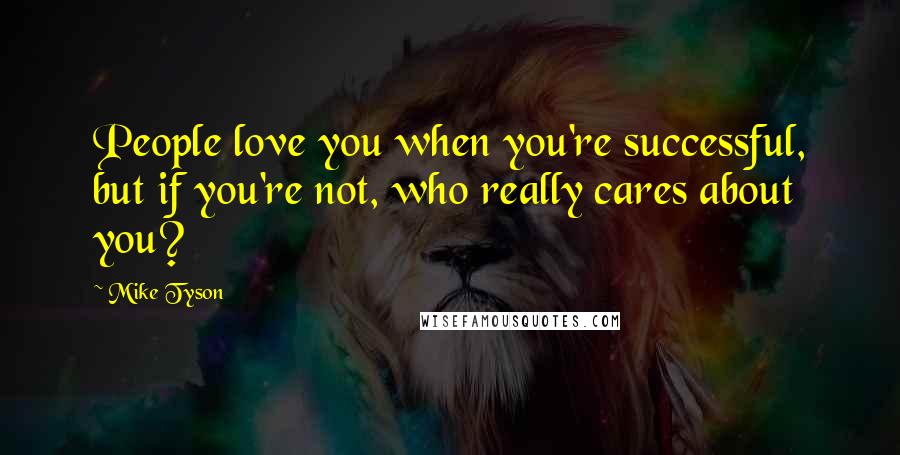 Mike Tyson Quotes: People love you when you're successful, but if you're not, who really cares about you?