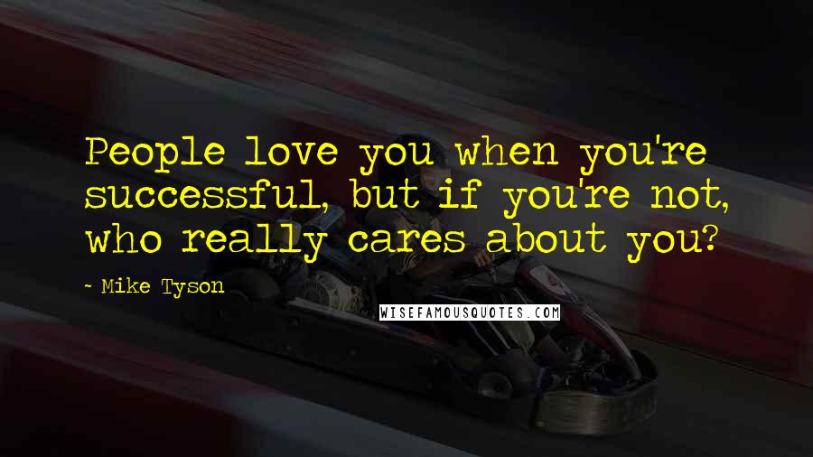 Mike Tyson Quotes: People love you when you're successful, but if you're not, who really cares about you?