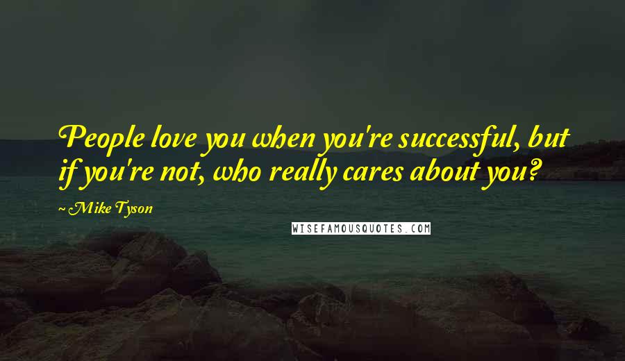 Mike Tyson Quotes: People love you when you're successful, but if you're not, who really cares about you?