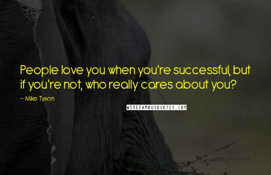 Mike Tyson Quotes: People love you when you're successful, but if you're not, who really cares about you?