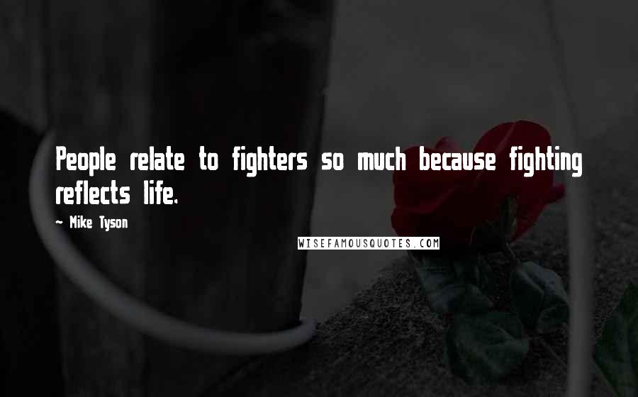 Mike Tyson Quotes: People relate to fighters so much because fighting reflects life.