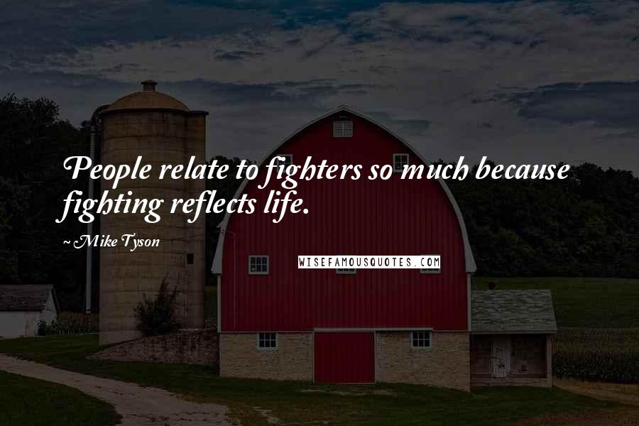 Mike Tyson Quotes: People relate to fighters so much because fighting reflects life.