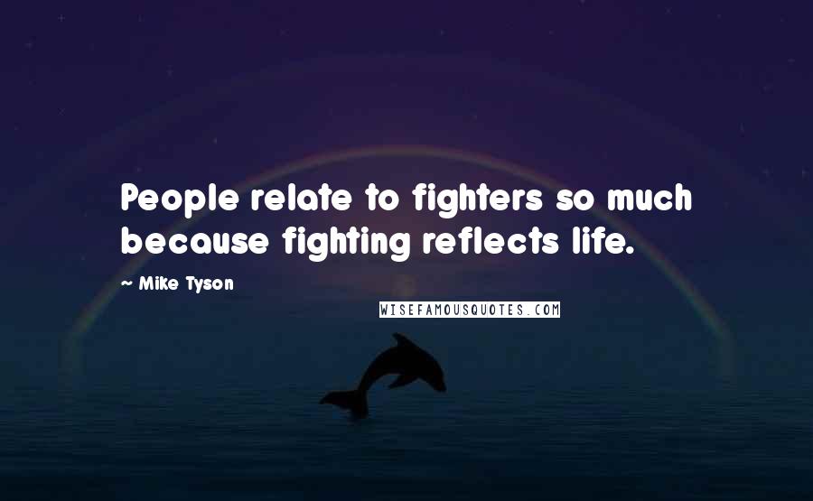 Mike Tyson Quotes: People relate to fighters so much because fighting reflects life.