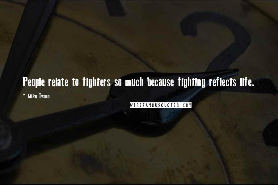 Mike Tyson Quotes: People relate to fighters so much because fighting reflects life.