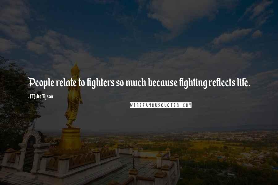 Mike Tyson Quotes: People relate to fighters so much because fighting reflects life.