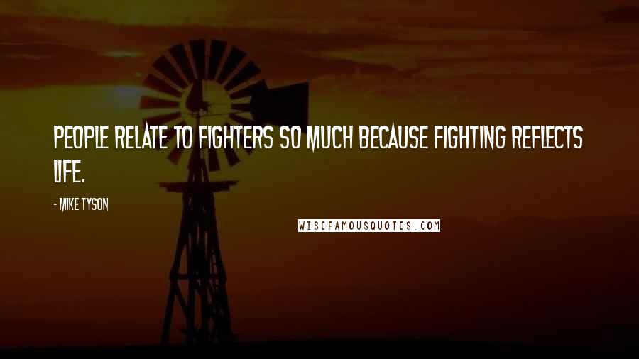 Mike Tyson Quotes: People relate to fighters so much because fighting reflects life.
