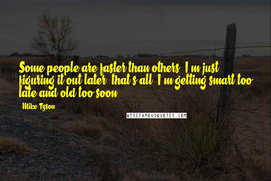 Mike Tyson Quotes: Some people are faster than others; I'm just figuring it out later, that's all. I'm getting smart too late and old too soon.