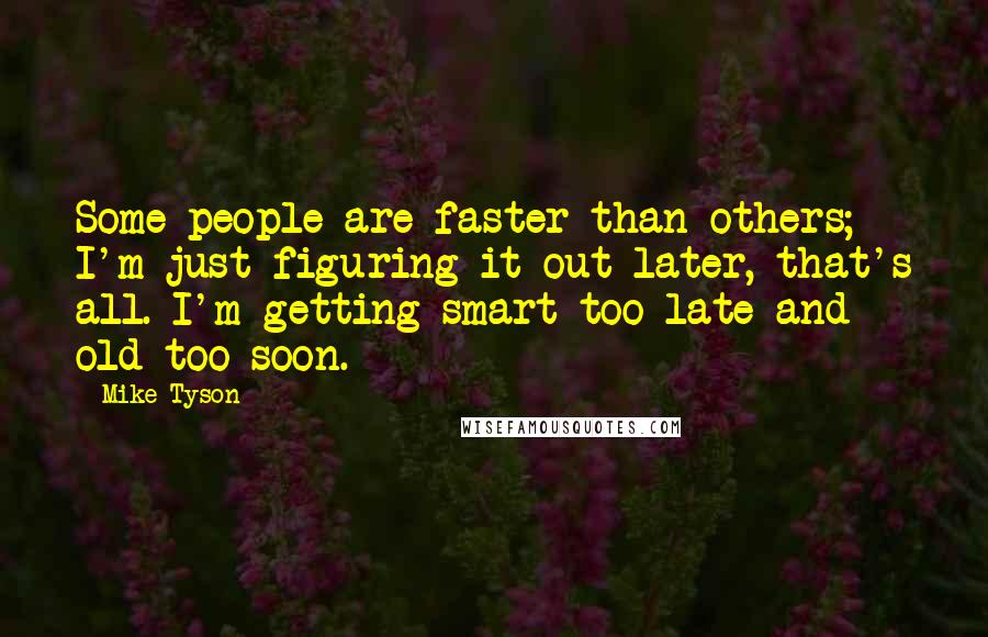 Mike Tyson Quotes: Some people are faster than others; I'm just figuring it out later, that's all. I'm getting smart too late and old too soon.