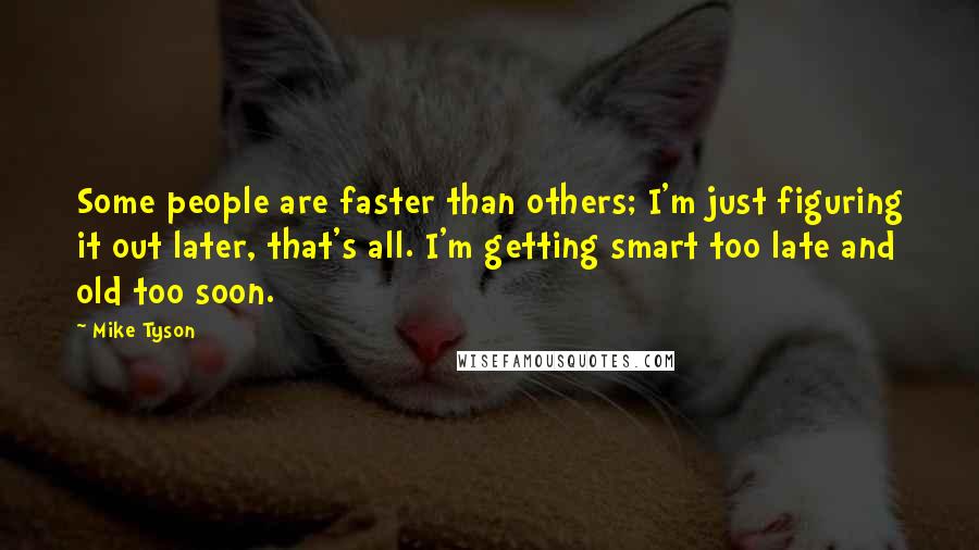 Mike Tyson Quotes: Some people are faster than others; I'm just figuring it out later, that's all. I'm getting smart too late and old too soon.