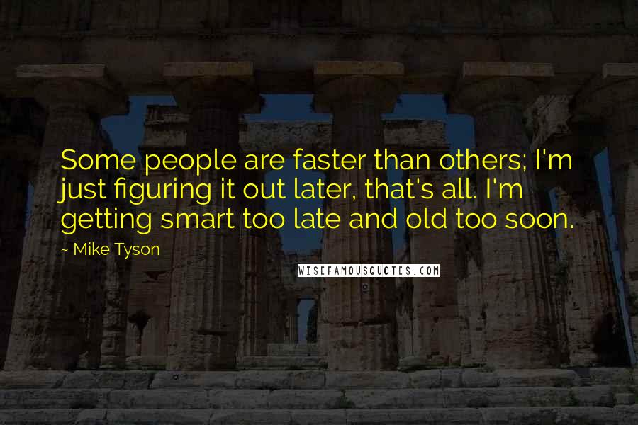 Mike Tyson Quotes: Some people are faster than others; I'm just figuring it out later, that's all. I'm getting smart too late and old too soon.