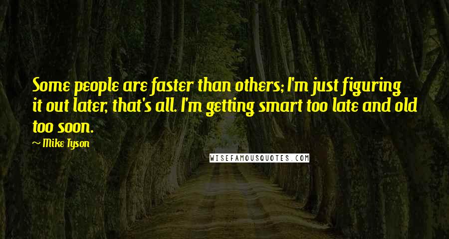 Mike Tyson Quotes: Some people are faster than others; I'm just figuring it out later, that's all. I'm getting smart too late and old too soon.