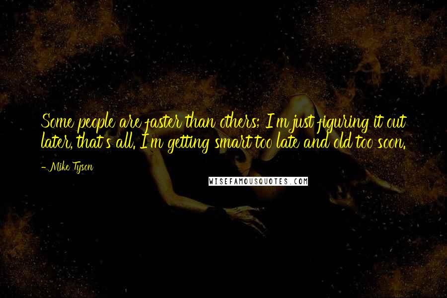 Mike Tyson Quotes: Some people are faster than others; I'm just figuring it out later, that's all. I'm getting smart too late and old too soon.