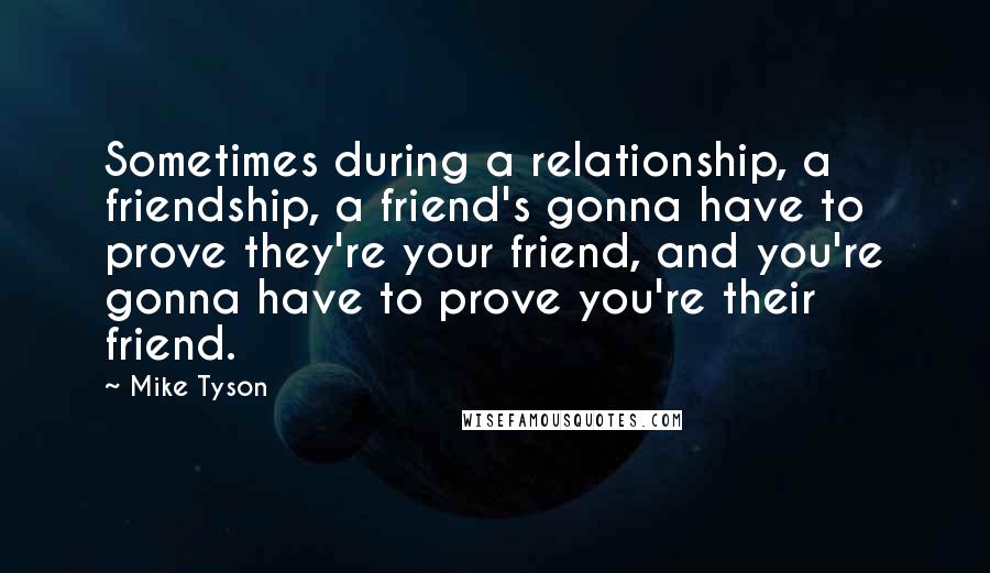 Mike Tyson Quotes: Sometimes during a relationship, a friendship, a friend's gonna have to prove they're your friend, and you're gonna have to prove you're their friend.