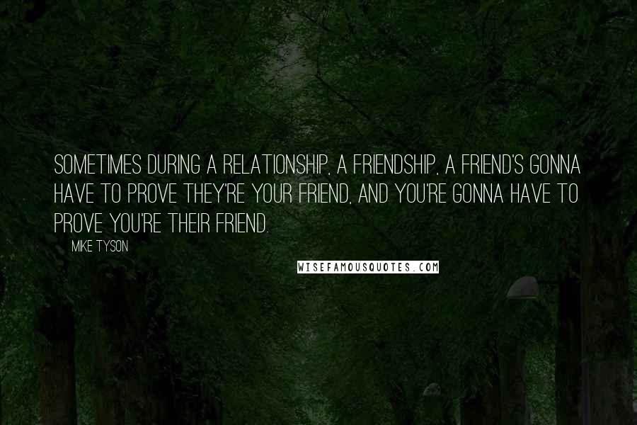 Mike Tyson Quotes: Sometimes during a relationship, a friendship, a friend's gonna have to prove they're your friend, and you're gonna have to prove you're their friend.