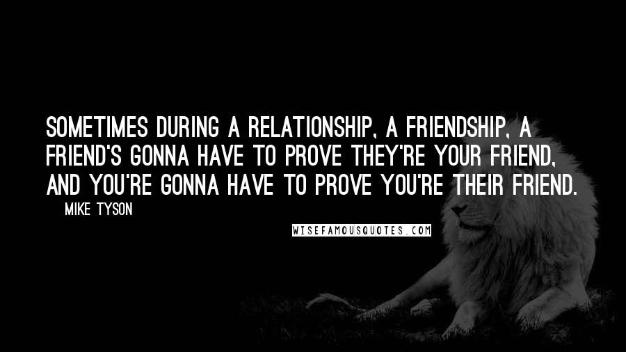 Mike Tyson Quotes: Sometimes during a relationship, a friendship, a friend's gonna have to prove they're your friend, and you're gonna have to prove you're their friend.