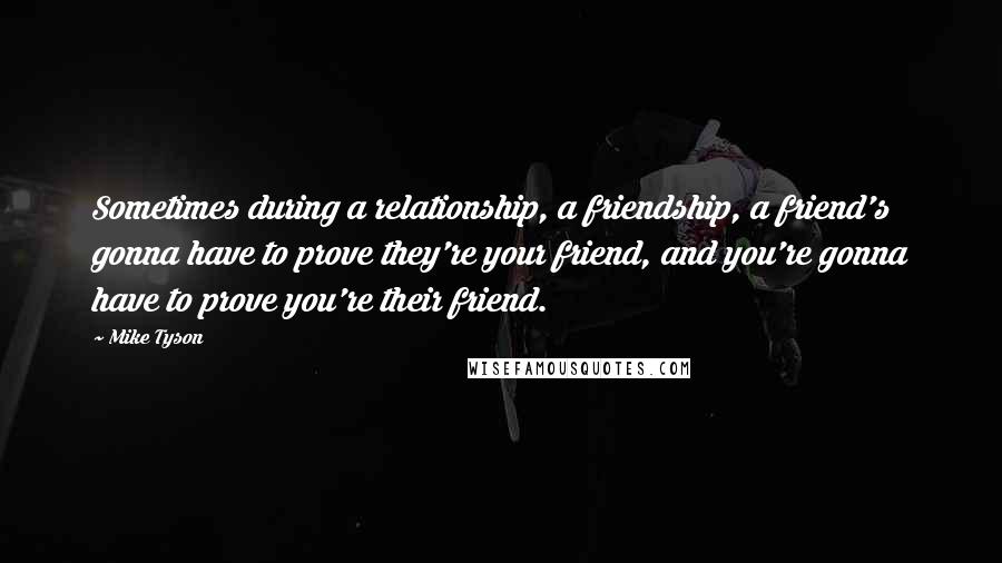 Mike Tyson Quotes: Sometimes during a relationship, a friendship, a friend's gonna have to prove they're your friend, and you're gonna have to prove you're their friend.