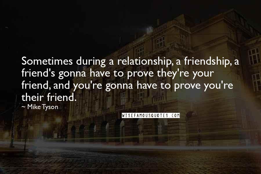 Mike Tyson Quotes: Sometimes during a relationship, a friendship, a friend's gonna have to prove they're your friend, and you're gonna have to prove you're their friend.