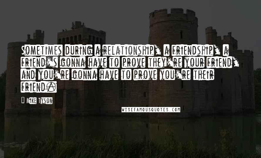 Mike Tyson Quotes: Sometimes during a relationship, a friendship, a friend's gonna have to prove they're your friend, and you're gonna have to prove you're their friend.