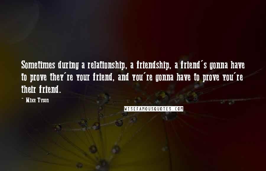 Mike Tyson Quotes: Sometimes during a relationship, a friendship, a friend's gonna have to prove they're your friend, and you're gonna have to prove you're their friend.
