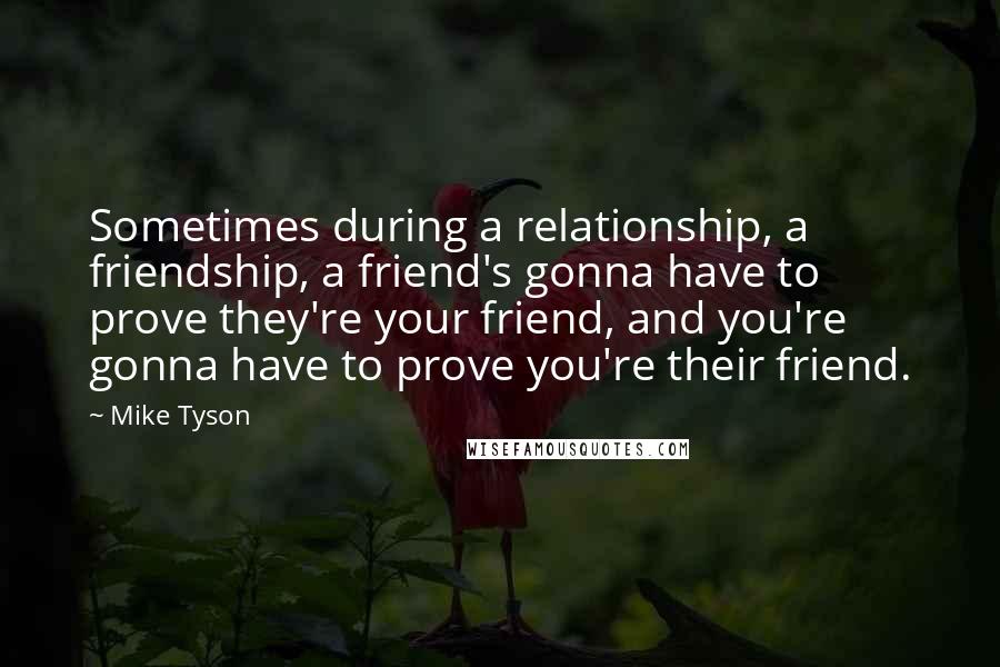 Mike Tyson Quotes: Sometimes during a relationship, a friendship, a friend's gonna have to prove they're your friend, and you're gonna have to prove you're their friend.