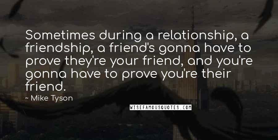 Mike Tyson Quotes: Sometimes during a relationship, a friendship, a friend's gonna have to prove they're your friend, and you're gonna have to prove you're their friend.