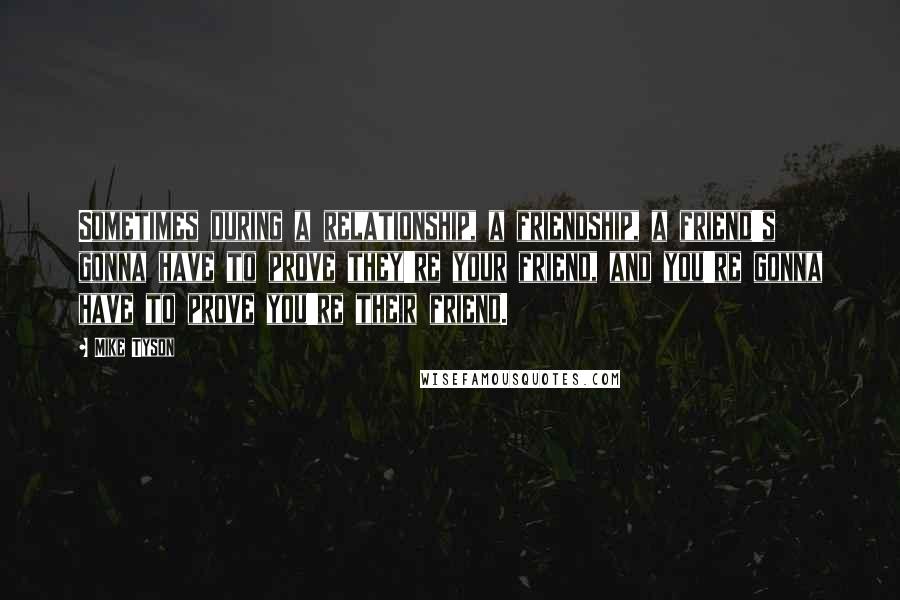 Mike Tyson Quotes: Sometimes during a relationship, a friendship, a friend's gonna have to prove they're your friend, and you're gonna have to prove you're their friend.