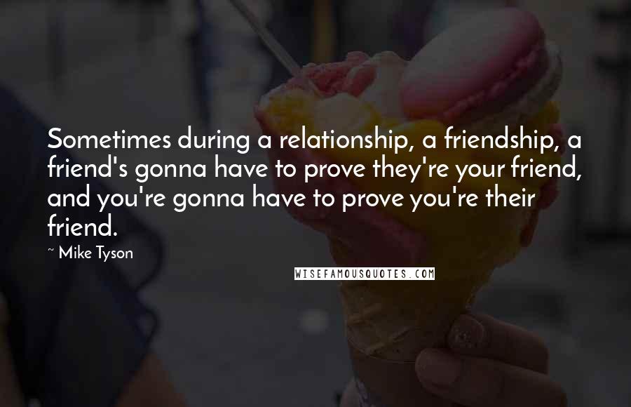 Mike Tyson Quotes: Sometimes during a relationship, a friendship, a friend's gonna have to prove they're your friend, and you're gonna have to prove you're their friend.