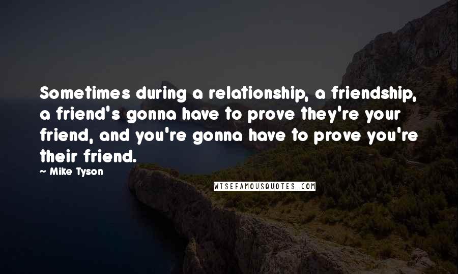 Mike Tyson Quotes: Sometimes during a relationship, a friendship, a friend's gonna have to prove they're your friend, and you're gonna have to prove you're their friend.