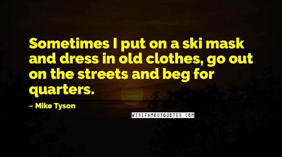Mike Tyson Quotes: Sometimes I put on a ski mask and dress in old clothes, go out on the streets and beg for quarters.